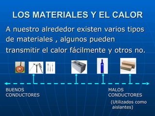 LOS MATERIALES Y EL CALOR A nuestro alrededor existen varios tipos de materiales , algunos pueden transmitir el calor fácilmente y otros no.   BUENOS CONDUCTORES MALOS CONDUCTORES (Utilizados como aislantes) 
