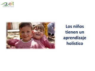 Los niños tienen un aprendizaje holístico
Los niños
tienen un
aprendizaje
holístico
 