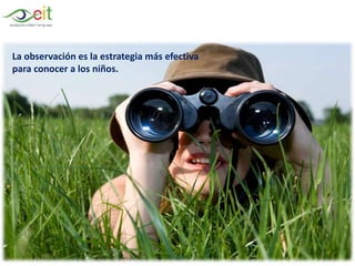 Conciencia de sí mismo y del entorno.Lenguaje y ComunicaciónDesarrollo físicoLa observación es la estrategia más efectiva
para conocer a los niños.
 