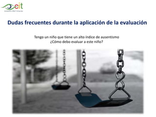 Tengo un niño que tiene un alto índice de ausentismo
¿Cómo debo evaluar a este niño?
Dudas frecuentes durante la aplicación de la evaluación
 