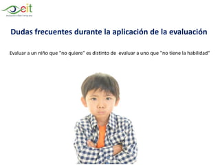 Evaluar a un niño que "no quiere" es distinto de evaluar a uno que "no tiene la habilidad"
Dudas frecuentes durante la aplicación de la evaluación
 