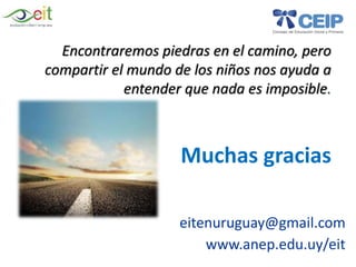 Encontraremos piedras en el camino, pero
compartir el mundo de los niños nos ayuda a
entender que nada es imposible.
Muchas gracias
eitenuruguay@gmail.com
www.anep.edu.uy/eit
 
