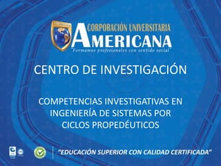 CENTRO DE INVESTIGACIÓN
COMPETENCIAS INVESTIGATIVAS EN
INGENIERÍA DE SISTEMAS POR
CICLOS PROPEDÉUTICOS
 