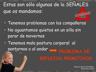 Somos sucios en nuestros trabajos escolares Somos desorganizados en nuestras tareas de copia Somos malos dibujando o en deportes Cuando nos preguntáis de forma oral sabemos mejor el tema que cuando nos examináis por escrito …  PROBLEMA DE  COORDINACIÓN OJO-MANO Estas son sólo algunas de la  SEÑALES  que os mandamos: Rosa M. García Hernández  Consciencia Visual 