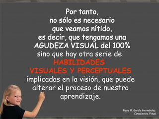 sino que hay otra serie de  HABILIDADES  VISUALES Y PERCEPTUALES  implicadas en la visión, que puede alterar el proceso de nuestro aprendizaje. Rosa M. García Hernández  Consciencia Visual 