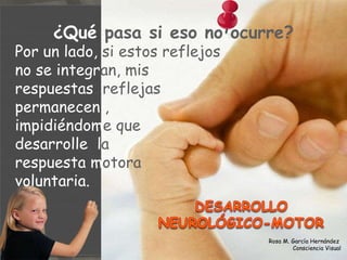 ¿Qué  pasa si eso no ocurre? Por un lado,  si estos reflejos no   se   integr an, mis  respuestas   reflejas  permanecen  ,  impidiéndom e que  desarrolle   l a  respuesta m otora voluntaria. Rosa M. García Hernández  Consciencia Visual 