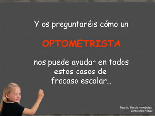 Y os preguntaréis cómo un OPTOMETRISTA   nos puede ayudar en todos estos casos de  fracaso escolar… Rosa M. García Hernández  Consciencia Visual 