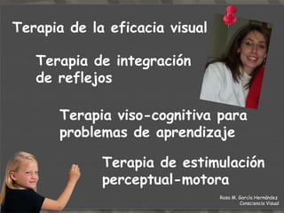 TERAPIA DE LA  EFICACIA VISUAL Mediante unas actividades visuales, nos da la oportunidad de desarrollar nuestra visión de la manera más eficiente.  Rosa M. García Hernández  Consciencia Visual 