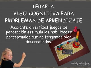 TERAPIA  DE ESTIMULACIÓN  PERCEPTUAL-MOTORA Consiste también en unos ejercicios físicos, que estimulan las conexiones cerebrales que nos permite mejorar nuestra coordinación motora, nuestro equilibrio, nuestro conocimiento de cada lado del cuerpo y de cada parte de él. Rosa M. García Hernández  Consciencia Visual 