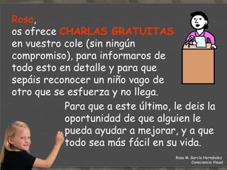 Junto con nuestros padres, vosotros pasáis mucho tiempo  con nosotros.  Sois quienes mejor  podéis prevenir  un problema mayor. Rosa M. García Hernández  Consciencia Visual 