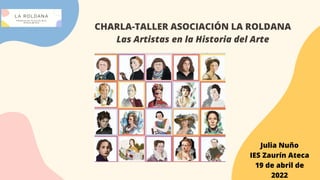 Julia Nuño
IES Zaurín Ateca
19 de abril de
2022
CHARLA-TALLER ASOCIACIÓN LA ROLDANA
Las Artistas en la Historia del Arte
 