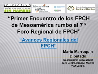 “Primer Encuentro de los FPCH
de Mesoamérica rumbo al 7 º
Foro Regional de FPCH”
“Avances Regionales del
FPCH”
Mario Marroquín
Diputado
Coordinador Subregional
para Centroamérica, México
y El Caribe.
 