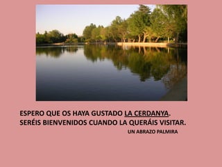 ESPERO QUE OS HAYA GUSTADO LA CERDANYA.
SERÉIS BIENVENIDOS CUANDO LA QUERÁIS VISITAR.
                             UN ABRAZO PALMIRA
 