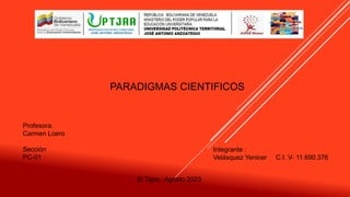 Profesora:
Carmen Loero
Sección
PC-01
Integrante :
Velásquez Yenicer C.I. V- 11.690.376
El Tigre, Agosto 2023
PARADIGMAS CIENTIFICOS
 