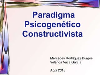 Paradigma
Psicogenético
Constructivista
Mercedes Rodríguez Burgos
Yolanda Vaca García
Abril 2013
 