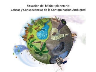 Situación del hábitat planetario:
Causas y Consecuencias de la Contaminación Ambiental
 