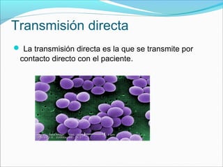 Transmisión directa
 La transmisión directa es la que se transmite por
contacto directo con el paciente.
 