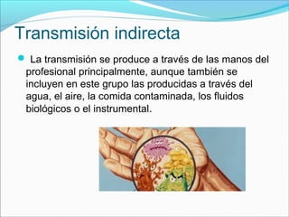 Transmisión indirecta
 La transmisión se produce a través de las manos del
profesional principalmente, aunque también se
incluyen en este grupo las producidas a través del
agua, el aire, la comida contaminada, los fluidos
biológicos o el instrumental.
 