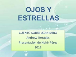 OJOS Y
ESTRELLAS
CUENTO SOBRE JOAN MIRÓ
     Andrew Terrades
Presentación de Nahir Pérez
           2012
 