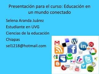 Presentación para el curso: Educación en
un mundo conectado
Selena Aranda Juárez
Estudiante en UVG
Ciencias de la educación
Chiapas
sel1218@hotmail.com
 