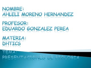 NOMBRE: AHLELI MORENO HERNANDEZ PROFESOR: EDUARDO GONZALEZ PEREA MATERIA: DHTICS TEMA: PRESENTACIONES DE BIOLOGIA 