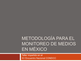 METODOLOGÍA PARA EL
MONITOREO DE MEDIOS
EN MÉXICO
Taller impartido en el
XV Encuentro Nacional CONEICC
 