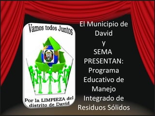 El Municipio de David y  SEMA  PRESENTAN: Programa Educativo de Manejo Integrado de Residuos Sólidos 
