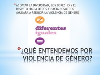 *ACEPTAR LA DIVERSIDAD, LOS DERECHO Y EL 
RESPETO HACIA OTROS Y HACIA NOSOTROS 
AYUDARÁ A REDUCIR LA VIOLENCIA DE GÉNERO 
* 
 