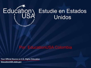 Estudie en Estados Unidos Por: EducationUSA Colombia EducationUSA.state.gov 