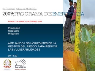 Prevención – Respuesta - Mitigación  AMPLIANDO LOS HORIZONTES  DE LA GESTIÓN DEL RIESGO PARA REDUCIR LAS VULNERABILIDADES Cooperación Italiana en Guatemala 2009/10 –  PROGRAMA DE  EMERGENCIA FINALIZACIÓN – FEBRERO 2010 