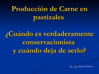 Producción de Carne en pastizales  ¿Cuándo es verdaderamente conservacionista  y cuándo deja de serlo? Ing. Agr. Pablo Preliasco 