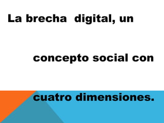 La brecha digital, un
concepto social con

cuatro dimensiones.

 