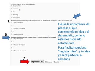 5Evalúa la importancia del proceso al que corresponde tu idea y el desempeño, cómo lo estamos haciendo actualmente. Para finalizar presiona “Ingresar Idea”  y tu idea ya será parte de la campaña67