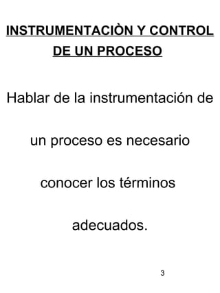 3
INSTRUMENTACIÒN Y CONTROL
DE UN PROCESO
Hablar de la instrumentación de
un proceso es necesario
conocer los términos
ade...