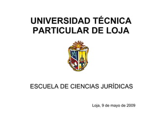 UNIVERSIDAD TÉCNICA PARTICULAR DE LOJA ESCUELA DE CIENCIAS JURÍDICAS Loja, 9 de mayo de 2009 