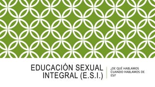 EDUCACIÓN SEXUAL
INTEGRAL (E.S.I.)
¿DE QUÉ HABLAMOS
CUANDO HABLAMOS DE
ESI?
 