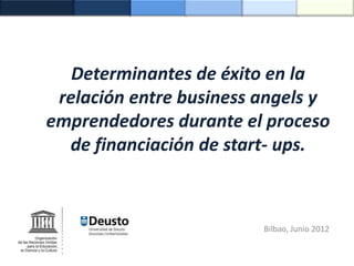 Determinantes de éxito en la
 relación entre business angels y
emprendedores durante el proceso
  de financiación de start- ups.



                         Bilbao, Junio 2012
 