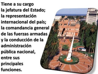 Tiene a su cargo
la jefatura del Estado;
la representación
internacional del país;
la comandancia general
de las fuerzas armadas
y la conducción de la
administración
pública nacional,
entre sus
principales
funciones.
 