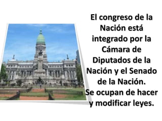 El congreso de la
     Nación está
  integrado por la
     Cámara de
  Diputados de la
Nación y el Senado
    de la Nación.
Se ocupan de hacer
 y modificar leyes.
 