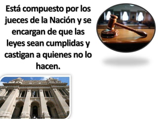 Está compuesto por los
jueces de la Nación y se
   encargan de que las
 leyes sean cumplidas y
castigan a quienes no lo
         hacen.
 