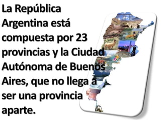 La República
Argentina está
compuesta por 23
provincias y la Ciudad
Autónoma de Buenos
Aires, que no llega a
ser una provincia
aparte.
 