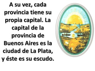 A su vez, cada
 provincia tiene su
 propia capital. La
    capital de la
    provincia de
 Buenos Aires es la
ciudad de La Plata,
y éste es su escudo.
 