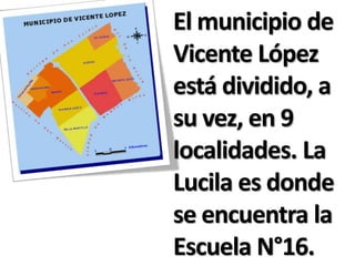 El municipio de
Vicente López
está dividido, a
su vez, en 9
localidades. La
Lucila es donde
se encuentra la
Escuela N°16.
 