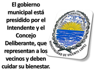 El gobierno
   municipal está
  presidido por el
  Intendente y el
      Concejo
 Deliberante, que
 representan a los
  vecinos y deben
cuidar su bienestar.
 