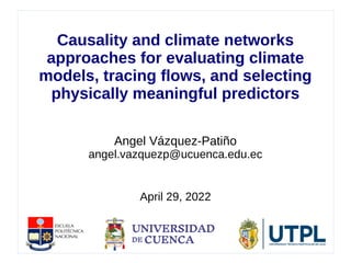 Causality and climate networks
approaches for evaluating climate
models, tracing flows, and selecting
physically meaningful predictors
Angel Vázquez-Patiño
angel.vazquezp@ucuenca.edu.ec
April 29, 2022
 