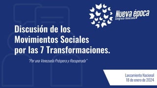Discusión de los
Movimientos Sociales
por las 7 Transformaciones.
“Por una Venezuela Próspera y Recuperada”
Lanzamiento Nacional
18 de enero de 2024
 