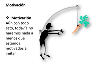 Motivación
 Motivación.
Aún con todo
esto, todavía no
haremos nada a
menos que
estemos
motivados a
imitar.
 