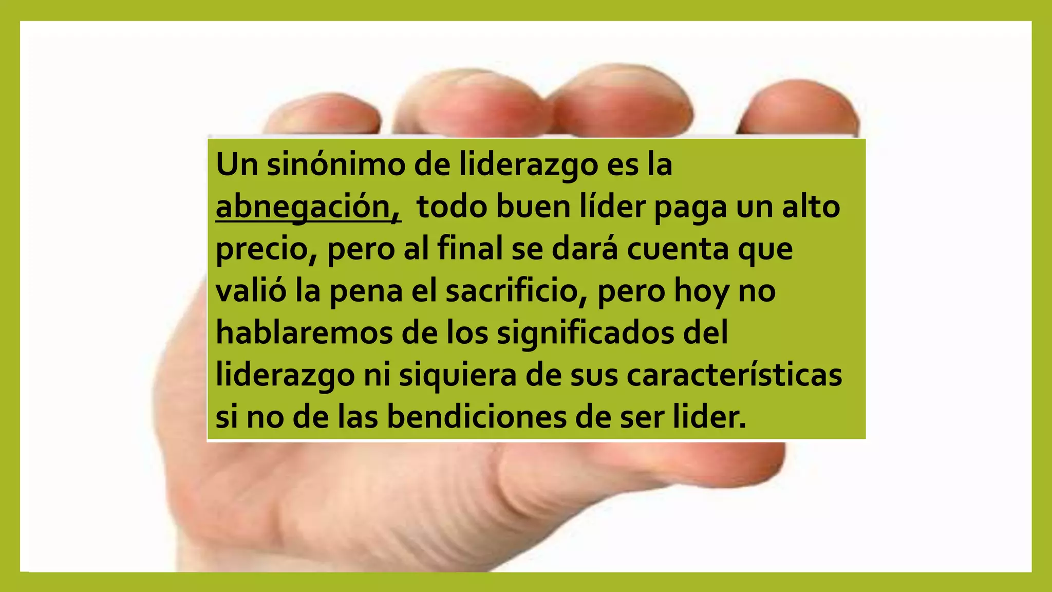 Un sinónimo de liderazgo es la
abnegación, todo buen líder paga un alto
precio, pero al final se dará cuenta que
valió la pena el sacrificio, pero hoy no
hablaremos de los significados del
liderazgo ni siquiera de sus características
si no de las bendiciones de ser lider.
 