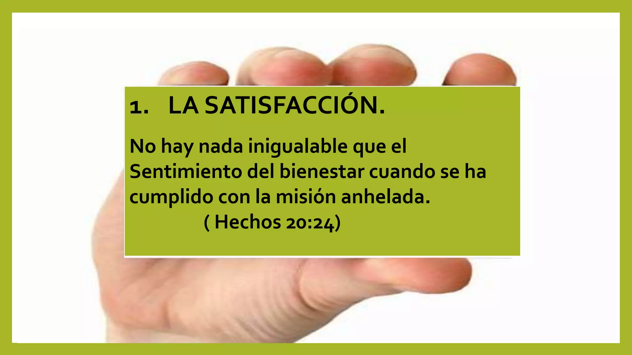 1. LA SATISFACCIÓN.
No hay nada inigualable que el
Sentimiento del bienestar cuando se ha
cumplido con la misión anhelada.
( Hechos 20:24)
 