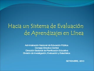 Administración Nacional de Educación Pública  Consejo Directivo Central Dirección Sectorial de Planificación Educativa División de Investigación, Evaluación y Estadística  SETIEMBRE, 2010 